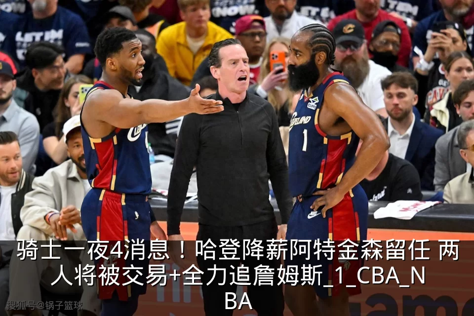 骑士一夜4消息！哈登降薪阿特金森留任 两人将被交易+全力追詹姆斯_1_CBA_NBA